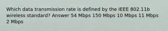 Which data transmission rate is defined by the IEEE 802.11b wireless standard? Answer 54 Mbps 150 Mbps 10 Mbps 11 Mbps 2 Mbps