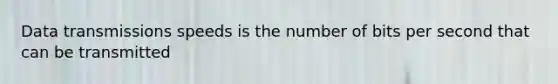 Data transmissions speeds is the number of bits per second that can be transmitted