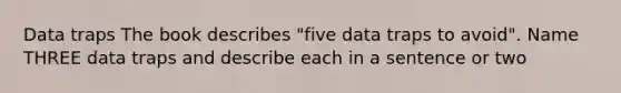 Data traps The book describes "five data traps to avoid". Name THREE data traps and describe each in a sentence or two