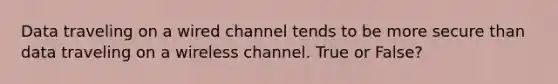 Data traveling on a wired channel tends to be more secure than data traveling on a wireless channel. True or False?