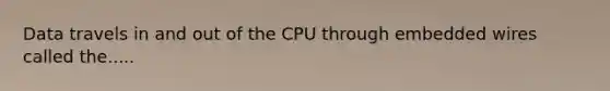 Data travels in and out of the CPU through embedded wires called the.....