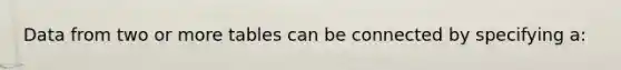Data from two or more tables can be connected by specifying a: