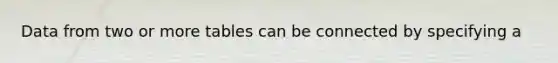 Data from two or more tables can be connected by specifying a
