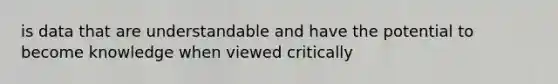 is data that are understandable and have the potential to become knowledge when viewed critically