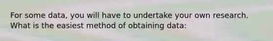 For some data, you will have to undertake your own research. What is the easiest method of obtaining data: