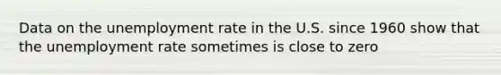 Data on the unemployment rate in the U.S. since 1960 show that the unemployment rate sometimes is close to zero