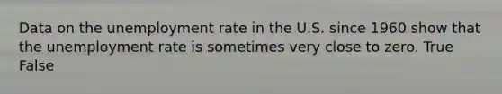 Data on the unemployment rate in the U.S. since 1960 show that the unemployment rate is sometimes very close to zero. True False