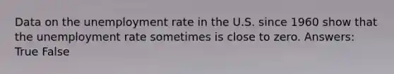 Data on the unemployment rate in the U.S. since 1960 show that the unemployment rate sometimes is close to zero. Answers: True False