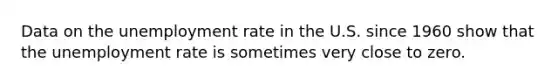 Data on the unemployment rate in the U.S. since 1960 show that the unemployment rate is sometimes very close to zero.