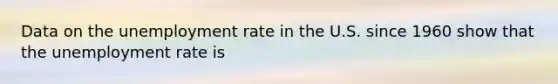 Data on the unemployment rate in the U.S. since 1960 show that the unemployment rate is