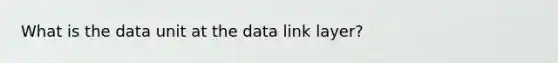 What is the data unit at the data link layer?