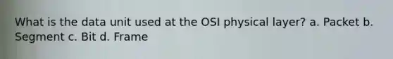 What is the data unit used at the OSI physical layer? a. Packet b. Segment c. Bit d. Frame