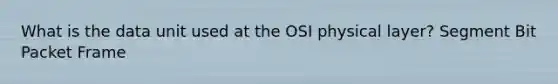 What is the data unit used at the OSI physical layer? Segment Bit Packet Frame