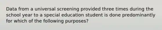 Data from a universal screening provided three times during the school year to a special education student is done predominantly for which of the following purposes?