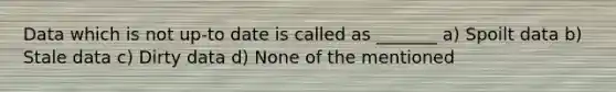 Data which is not up-to date is called as _______ a) Spoilt data b) Stale data c) Dirty data d) None of the mentioned