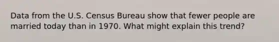 Data from the U.S. Census Bureau show that fewer people are married today than in 1970. What might explain this trend?