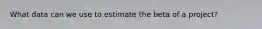 What data can we use to estimate the beta of a project?