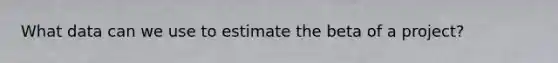 What data can we use to estimate the beta of a project?