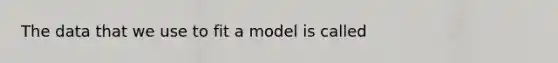 The data that we use to fit a model is called