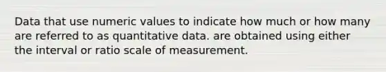 Data that use numeric values to indicate how much or how many are referred to as quantitative data. are obtained using either the interval or ratio scale of measurement.