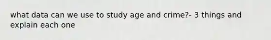 what data can we use to study age and crime?- 3 things and explain each one