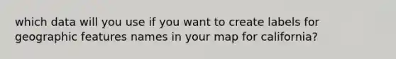 which data will you use if you want to create labels for geographic features names in your map for california?