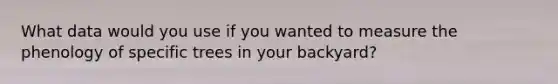 What data would you use if you wanted to measure the phenology of specific trees in your backyard?