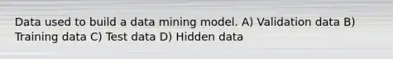 Data used to build a data mining model. A) Validation data B) Training data C) Test data D) Hidden data