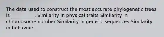 The data used to construct the most accurate phylogenetic trees is __________. Similarity in physical traits Similarity in chromosome number Similarity in genetic sequences Similarity in behaviors