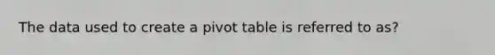 The data used to create a pivot table is referred to as?