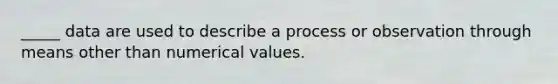 _____ data are used to describe a process or observation through means other than numerical values.