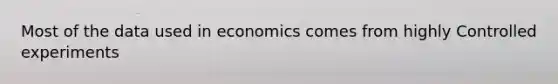 Most of the data used in economics comes from highly Controlled experiments