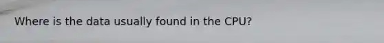 Where is the data usually found in the CPU?