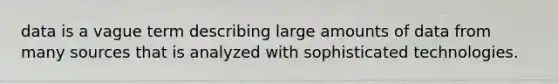 data is a vague term describing large amounts of data from many sources that is analyzed with sophisticated technologies.