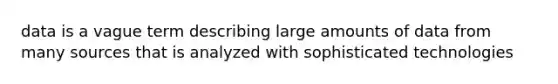 data is a vague term describing large amounts of data from many sources that is analyzed with sophisticated technologies