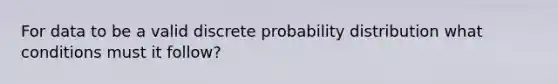 For data to be a valid discrete probability distribution what conditions must it follow?