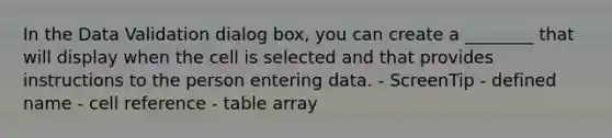 In the Data Validation dialog box, you can create a ________ that will display when the cell is selected and that provides instructions to the person entering data. - ScreenTip - defined name - cell reference - table array