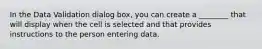 In the Data Validation dialog box, you can create a ________ that will display when the cell is selected and that provides instructions to the person entering data.