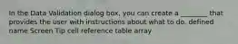 In the Data Validation dialog box, you can create a ________ that provides the user with instructions about what to do. defined name Screen Tip cell reference table array