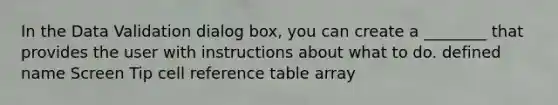 In the Data Validation dialog box, you can create a ________ that provides the user with instructions about what to do. defined name Screen Tip cell reference table array