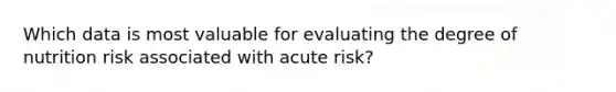 Which data is most valuable for evaluating the degree of nutrition risk associated with acute risk?