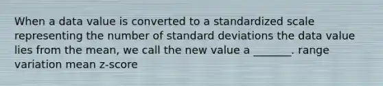 When a data value is converted to a standardized scale representing the number of standard deviations the data value lies from the​ mean, we call the new value a​ _______. range variation mean z-score