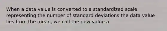 When a data value is converted to a standardized scale representing the number of <a href='https://www.questionai.com/knowledge/kqGUr1Cldy-standard-deviation' class='anchor-knowledge'>standard deviation</a>s the data value lies from the​ mean, we call the new value a​