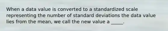 When a data value is converted to a standardized scale representing the number of <a href='https://www.questionai.com/knowledge/kqGUr1Cldy-standard-deviation' class='anchor-knowledge'>standard deviation</a>s the data value lies from the​ mean, we call the new value a _____.