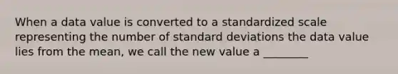 When a data value is converted to a standardized scale representing the number of standard deviations the data value lies from the​ mean, we call the new value a​ ________