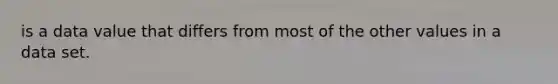 is a data value that differs from most of the other values in a data set.