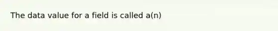 The data value for a field is called a(n)