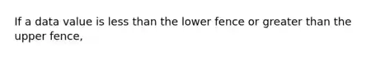 If a data value is less than the lower fence or greater than the upper fence,