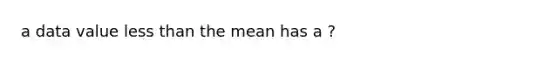 a data value <a href='https://www.questionai.com/knowledge/k7BtlYpAMX-less-than' class='anchor-knowledge'>less than</a> the mean has a ?