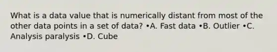 What is a data value that is numerically distant from most of the other data points in a set of data? •A. Fast data •B. Outlier •C. Analysis paralysis •D. Cube